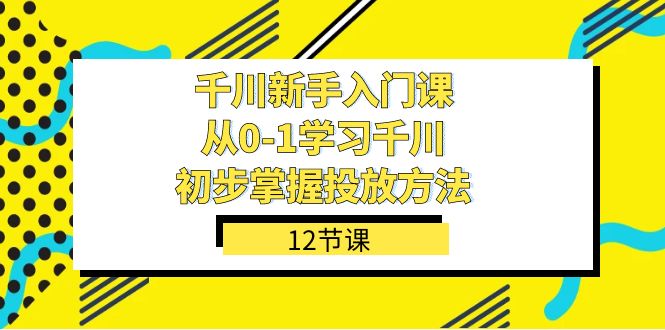 千川-新手入门课，从0-1学习千川，初步掌握投放方法（12节课）-紫爵资源库