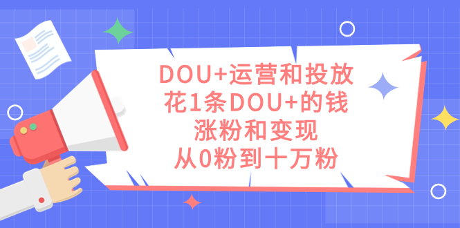 DOU 运营和投放，花1条DOU 的钱，涨粉和变现，从0粉到十万粉-紫爵资源库