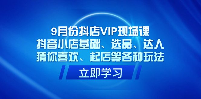 月份抖店VIP现场课，抖音小店基础、选品、达人、猜你喜欢、起店等各种玩法-紫爵资源库