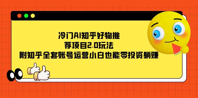 冷门AI知乎好物推荐项目2.0玩法，附知乎全套账号运营，小白也能零投资躺赚-紫爵资源库