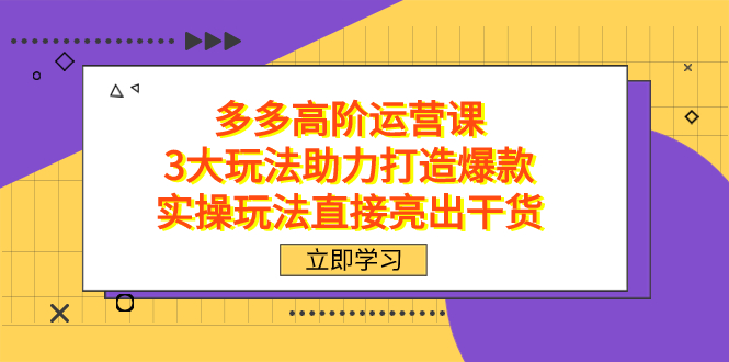 拼多多高阶·运营课，3大玩法助力打造爆款，实操玩法直接亮出干货-紫爵资源库