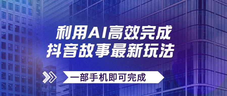 抖音故事最新玩法，通过AI一键生成文案和视频，日收入500 一部手机即可完成-紫爵资源库