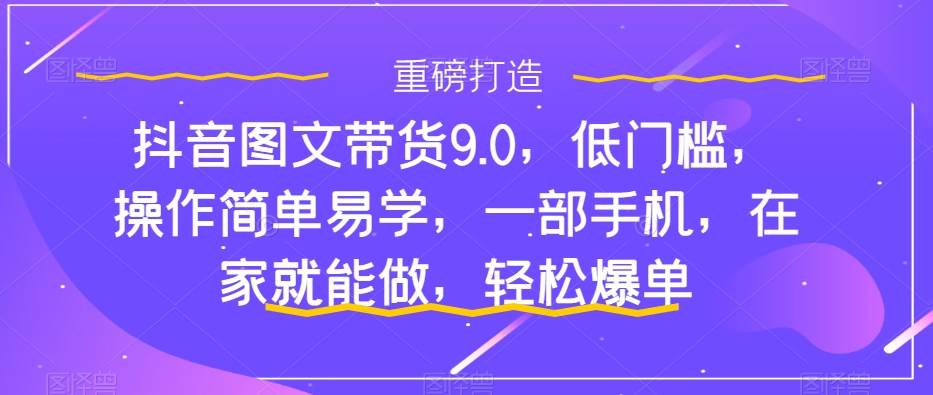 抖音图文带货9.0，低门槛，操作简单易学，一部手机，在家就能做，轻松爆单-紫爵资源库