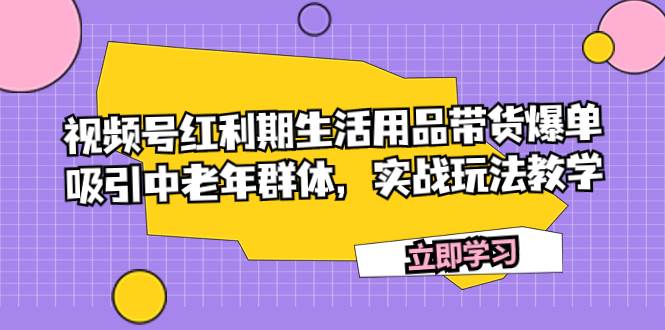 视频号红利期生活用品带货爆单，吸引中老年群体，实战玩法教学-紫爵资源库