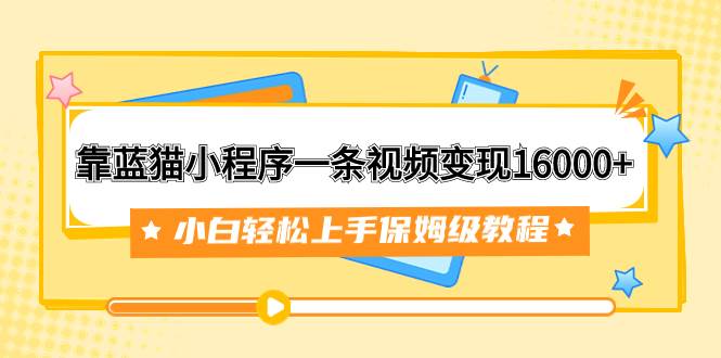 靠蓝猫小程序一条视频变现16000 小白轻松上手保姆级教程（附166G资料素材）-紫爵资源库