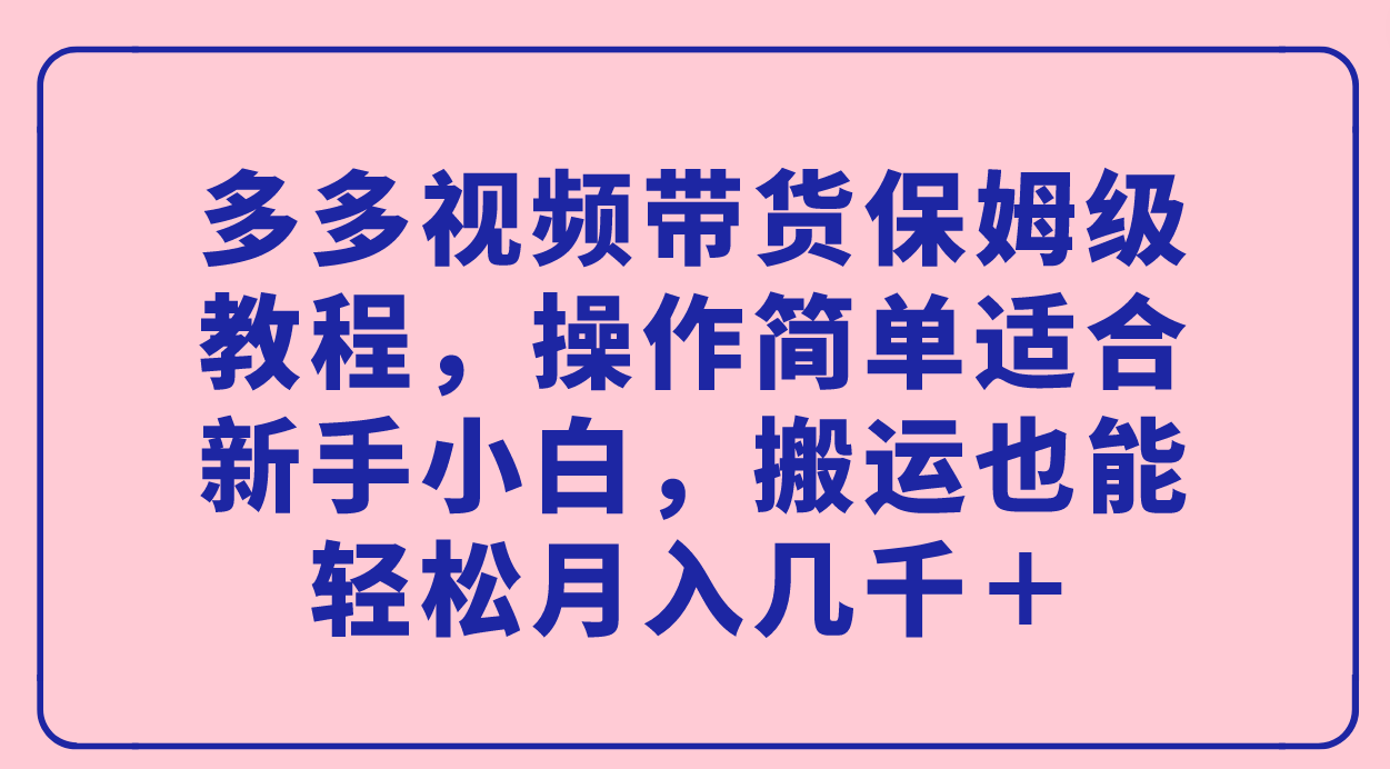 多多视频带货保姆级教程，操作简单适合新手小白，搬运也能轻松月入几千＋-紫爵资源库