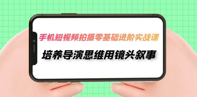 手机短视频拍摄-零基础进阶实操课，培养导演思维用镜头叙事（30节课）-紫爵资源库