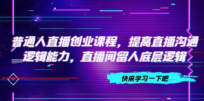 普通人直播创业课程，提高直播沟通逻辑能力，直播间留人底层逻辑（10节）-紫爵资源库