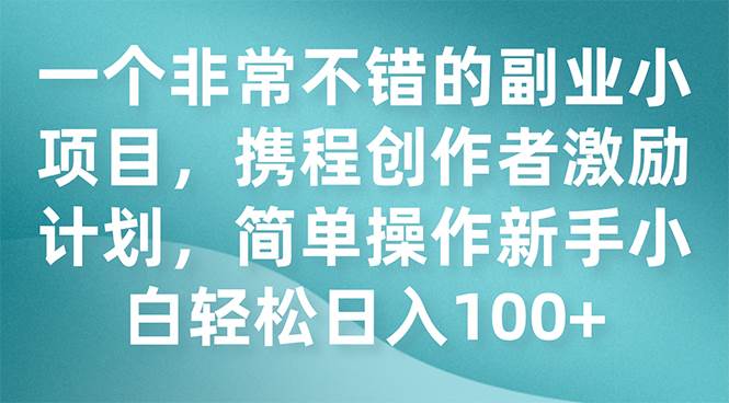 一个非常不错的副业小项目，携程创作者激励计划，简单操作新手小白日入100-紫爵资源库