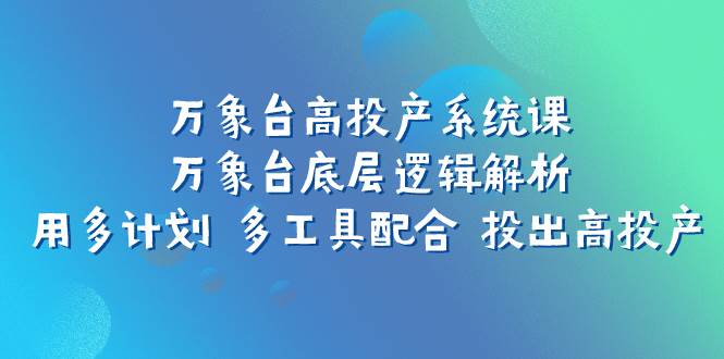 万象台高投产系统课：万象台底层逻辑解析 用多计划 多工具配合 投出高投产-紫爵资源库