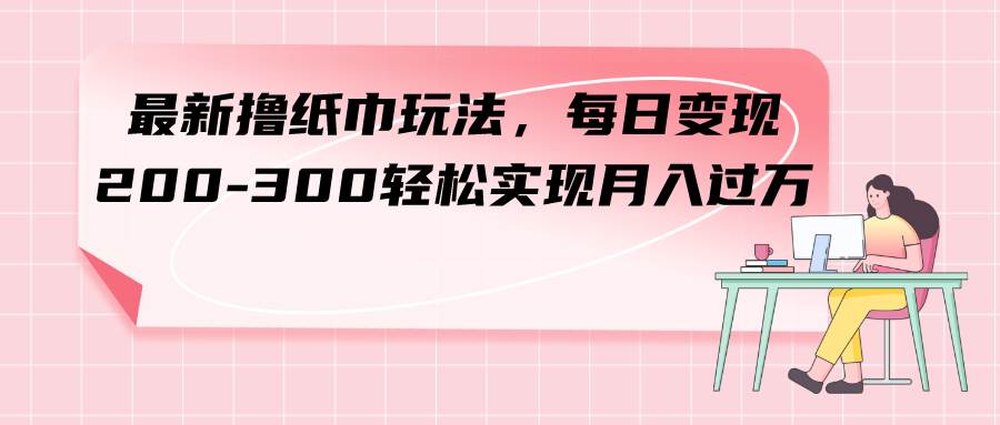 最新撸纸巾玩法，每日变现 200-300轻松实现月入过万-紫爵资源库