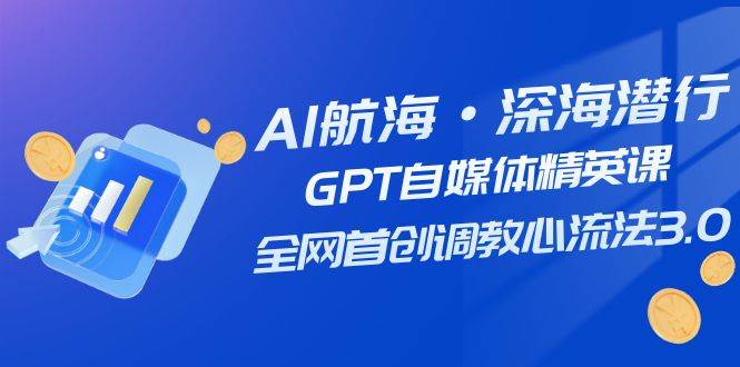 AI航海·深海潜行，GPT自媒体精英课，全网首创调教心流法3.0（20节课）-紫爵资源库