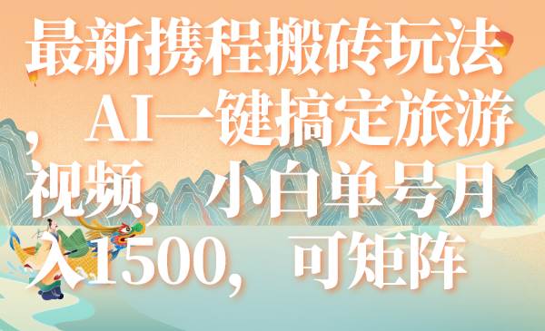 最新携程搬砖玩法，AI一键搞定旅游视频，小白单号月入1500，可矩阵-紫爵资源库