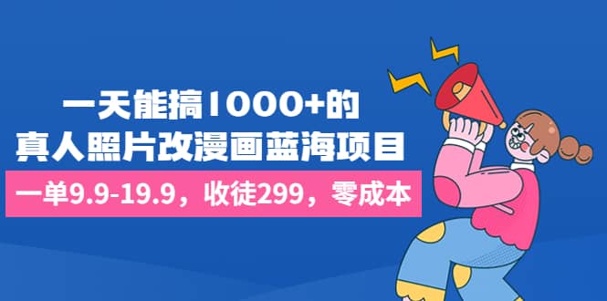 一天能搞1000 的，真人照片改漫画蓝海项目，一单9.9-19.9，收徒299，零成本-紫爵资源库