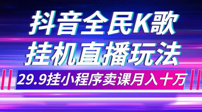 抖音全民K歌直播不露脸玩法，29.9挂小程序卖课月入10万-紫爵资源库