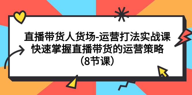 直播带货人货场-运营打法实战课：快速掌握直播带货的运营策略（8节课）-紫爵资源库