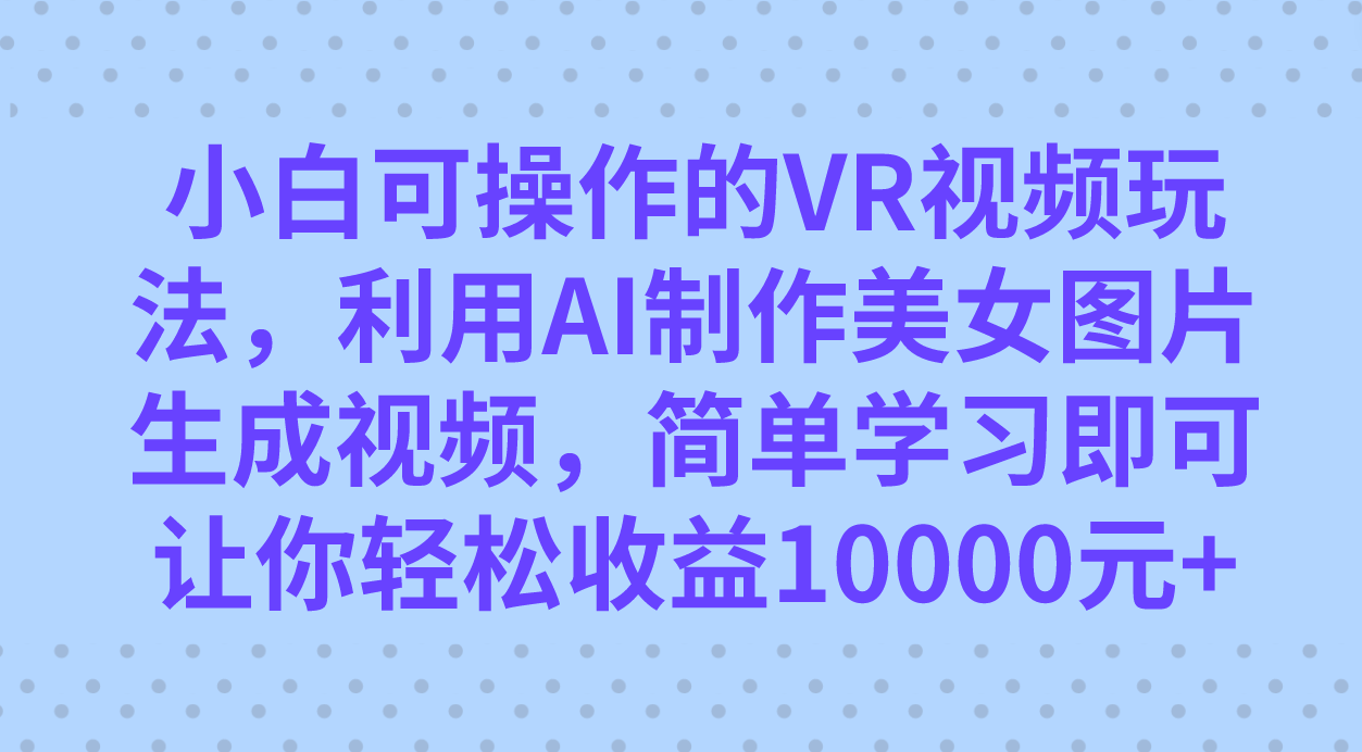 小白可操作的VR视频玩法，利用AI制作美女图片生成视频，你轻松收益10000-紫爵资源库