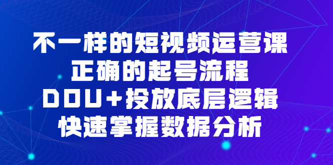 不一样的短视频运营课，正确的起号流程，DOU 投放底层逻辑，快速掌握数据分析-紫爵资源库