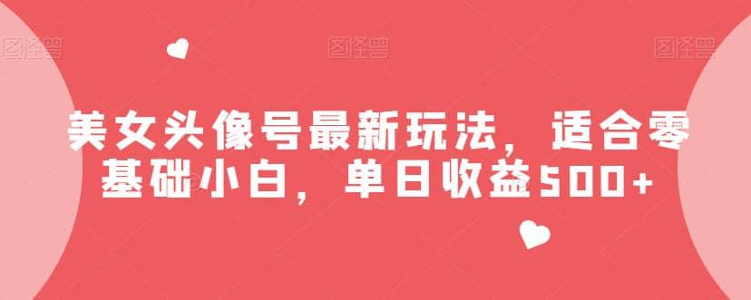 美女头像号最新玩法，适合零基础小白，单日收益500 【揭秘】-紫爵资源库