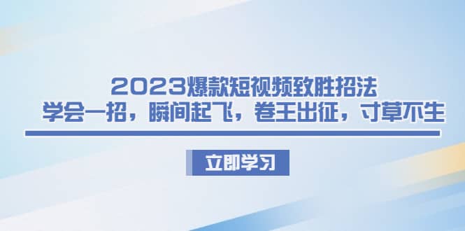 2023爆款短视频致胜招法，学会一招，瞬间起飞，卷王出征，寸草不生-紫爵资源库