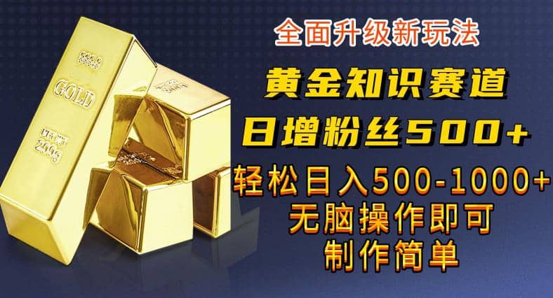 黄金知识赛道，一条作品涨粉500 ，私域高利润单品转化，一部手机轻松实现日入500【揭秘】-紫爵资源库