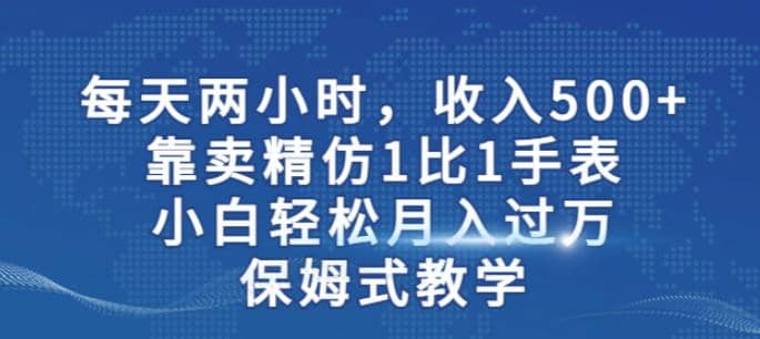 两小时，收入500 ，靠卖精仿1比1手表，小白轻松月入过万！保姆式教学-紫爵资源库