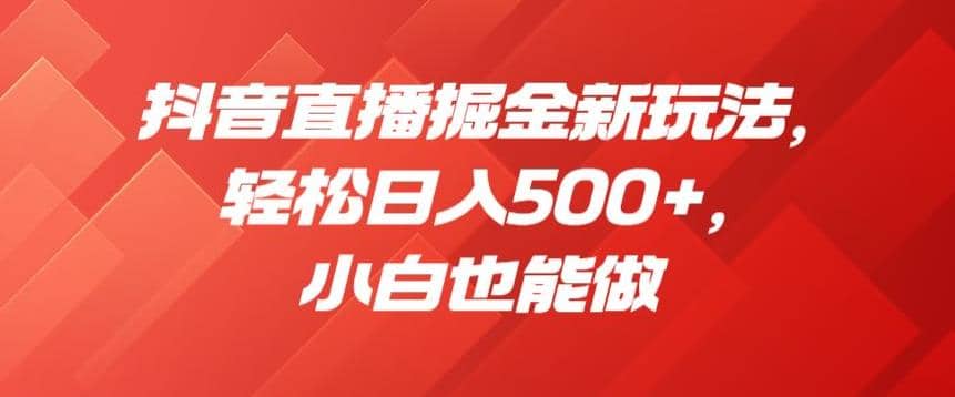 抖音直播掘金新玩法，轻松日入500 ，小白也能做【揭秘】-紫爵资源库