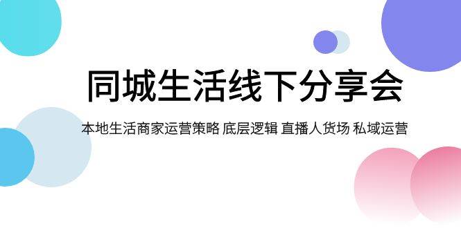 同城生活线下分享会，本地生活商家运营策略 底层逻辑 直播人货场 私域运营-紫爵资源库