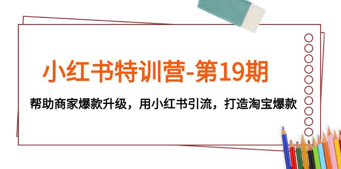 小红书特训营-第19期，帮助商家爆款升级，用小红书引流，打造淘宝爆款-紫爵资源库