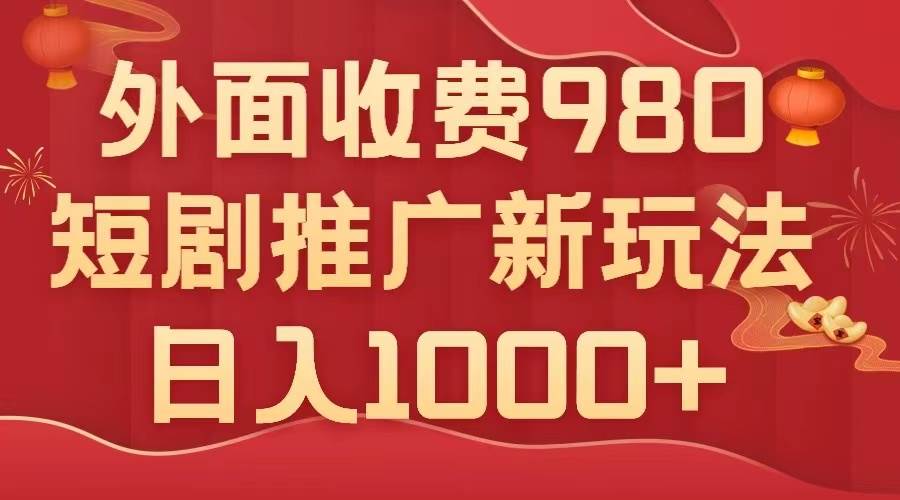 外面收费980，短剧推广最新搬运玩法，几分钟一个作品，日入1000-紫爵资源库