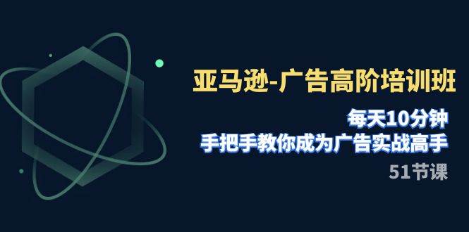 亚马逊-广告高阶培训班，每天10分钟，手把手教你成为广告实战高手（51节）-紫爵资源库