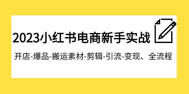 2023小红书电商新手实战课程，开店-爆品-搬运素材-剪辑-引流-变现、全流程-紫爵资源库