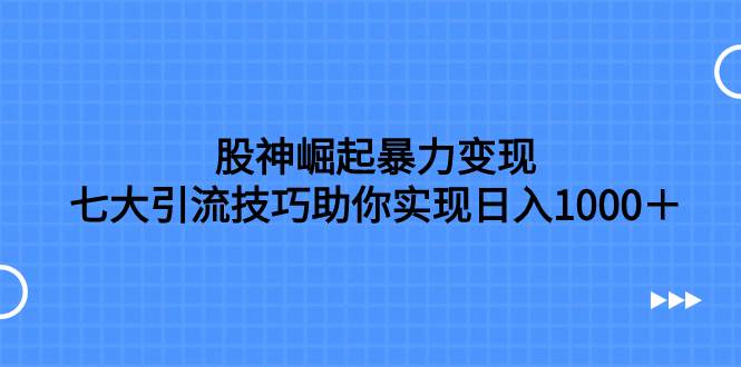 股神崛起暴力变现，七大引流技巧助你日入1000＋，按照流程操作没有经验也可快速上手-紫爵资源库