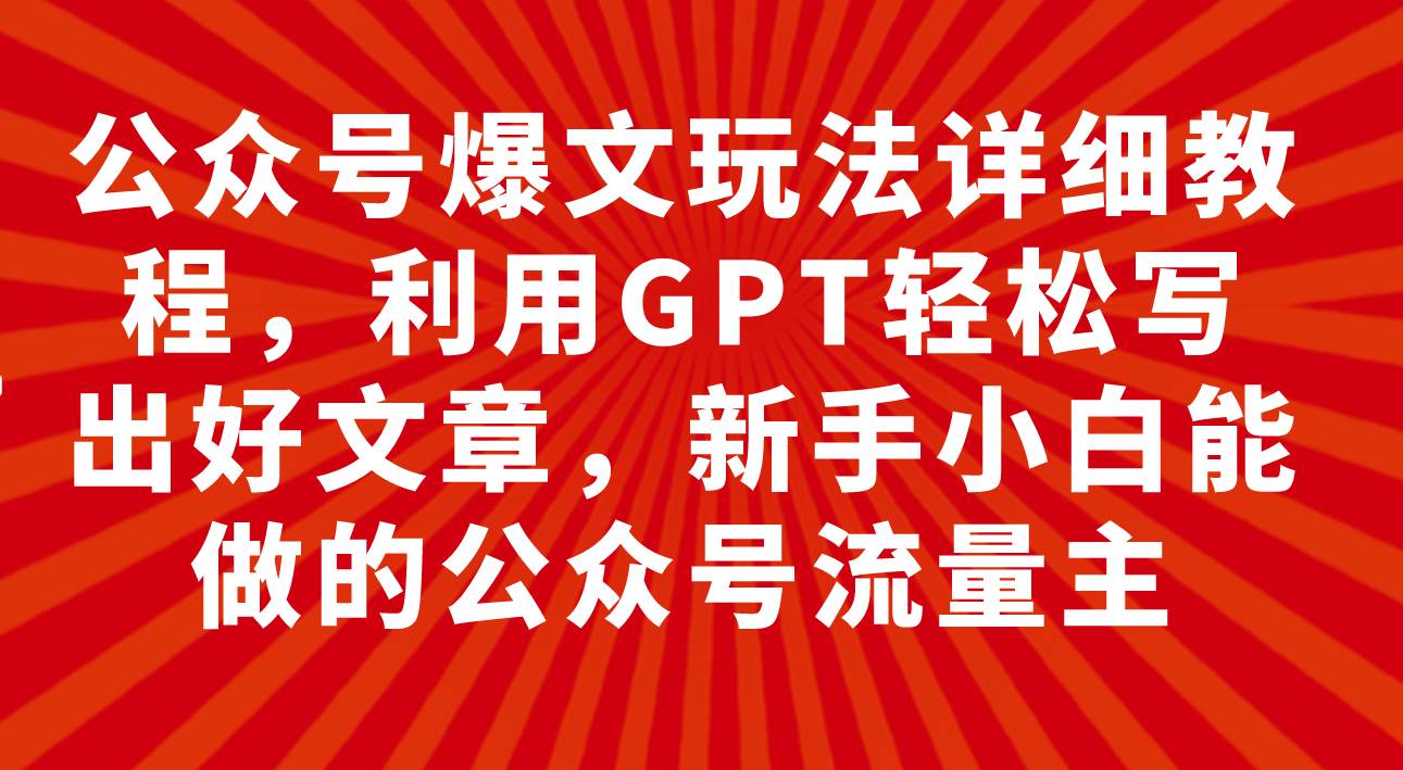 公众号爆文玩法详细教程，利用GPT轻松写出好文章，新手小白能做的公众号-紫爵资源库