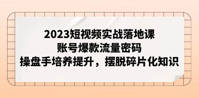 2023短视频实战落地课，账号爆款流量密码，操盘手培养提升，摆脱碎片化知识-紫爵资源库