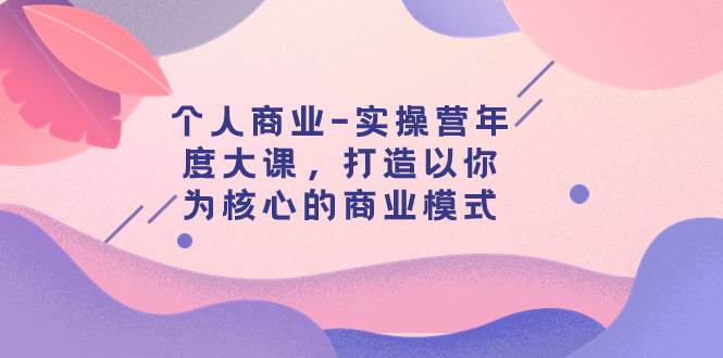 个人商业-实操营年度大课，打造以你为核心的商业模式（29节课）-紫爵资源库