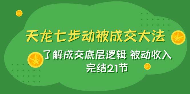 天龙/七步动被成交大法：了解成交底层逻辑 被动收入 完结21节-紫爵资源库