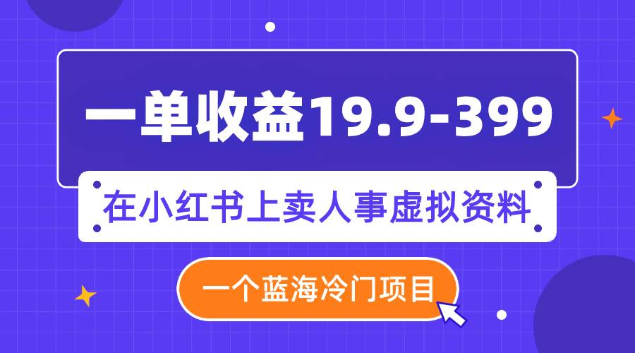 一单收益19.9-399，一个蓝海冷门项目，在小红书上卖人事虚拟资料-紫爵资源库