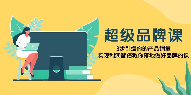 超级/品牌课，3步引爆你的产品销量，实现利润翻倍教你落地做好品牌的课-紫爵资源库