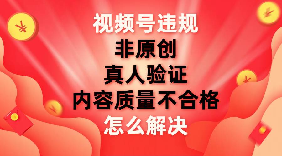 视频号【非原创，内容质量不合格，真人验证】违规怎么解决-紫爵资源库