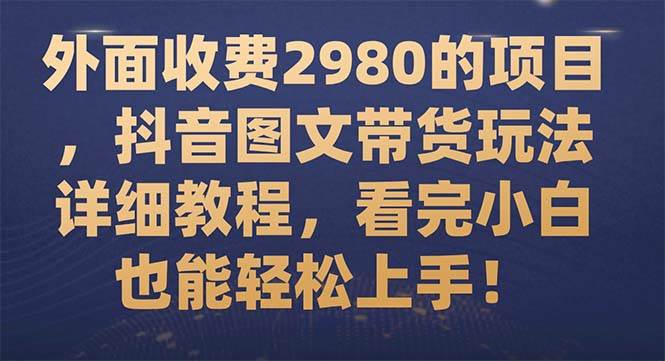 外面收费2980的项目，抖音图文带货玩法详细教程，看完小白也能轻松上手！-紫爵资源库