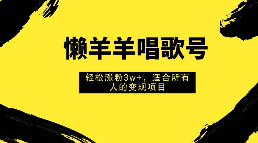 懒羊羊唱歌号，轻松涨粉3w ，适合所有人的变现项目！-紫爵资源库