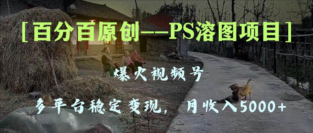 百分百原创，多平台稳定变现5000 ，爆火视频号的PS溶图项目，手把手教你上手！-紫爵资源库