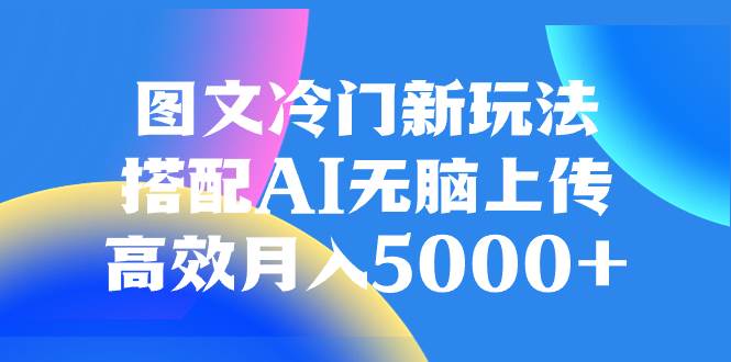 图文冷门新玩法，搭配AI无脑上传，高效月入5000-紫爵资源库