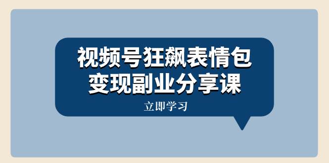 视频号狂飙表情包变现副业分享课，一条龙玩法分享给你（附素材资源）-紫爵资源库