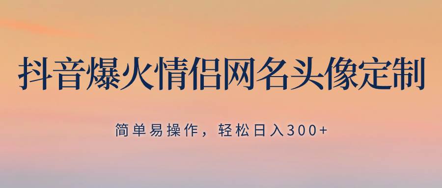 抖音爆火情侣网名头像定制，简单易操作，轻松日入300 ，无需养号-紫爵资源库