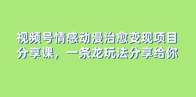 视频号情感动漫治愈变现项目分享课，一条龙玩法分享给你（教程 素材）-紫爵资源库