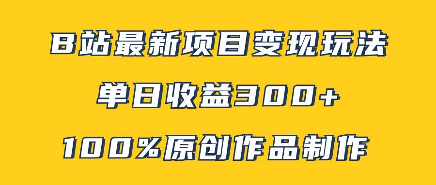 B站最新变现项目玩法，100%原创作品轻松制作，矩阵操作单日收益300-紫爵资源库