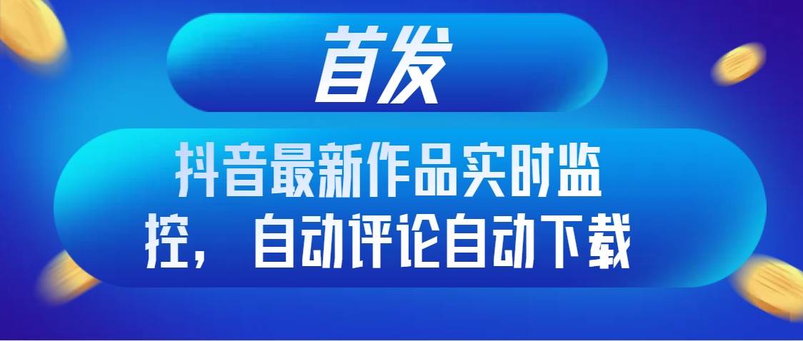 首发抖音最新作品实时监控，自动评论自动下载-紫爵资源库