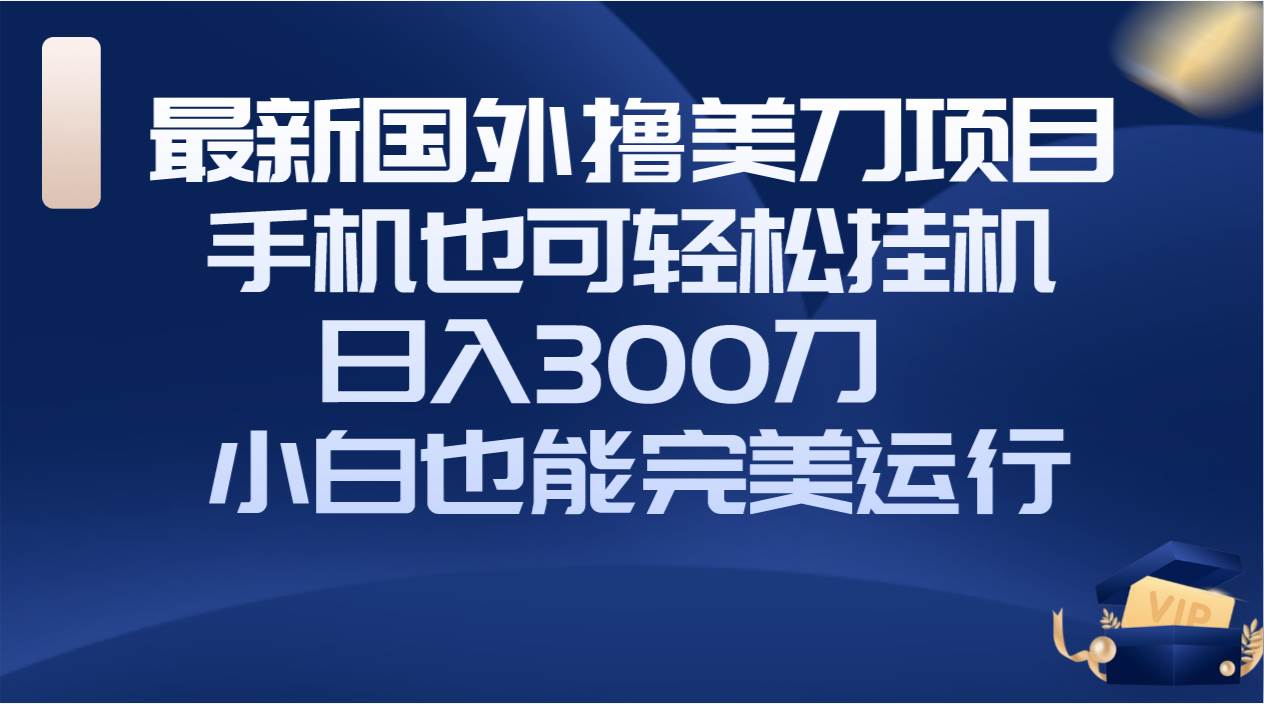 国外撸美刀项目，手机也可操作，轻松挂机操作，日入300刀 小白也能完美运行-紫爵资源库